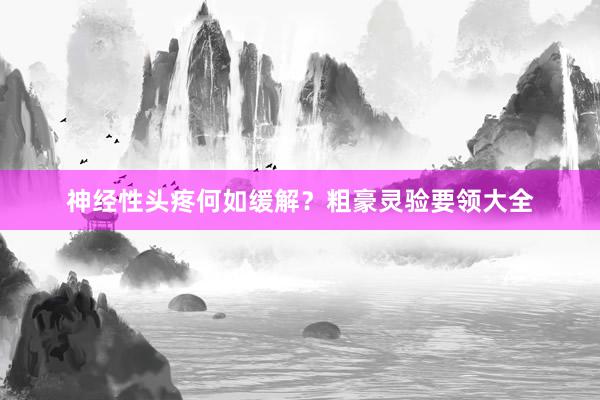 神经性头疼何如缓解？粗豪灵验要领大全